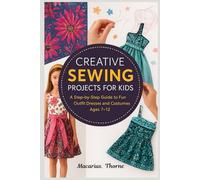 Creative Sewing Projects for Kids: Step-by-Step Fun Outfits Dresses and Costumes Ages 7-12