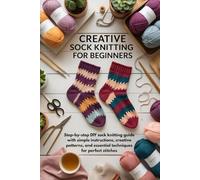 Creative Sock Knitting for Beginners: Step-by-step DIY sock knitting guide with simple instructions, creative patterns, and essential techniques for perfect stitches