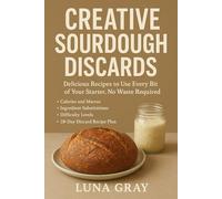 Creative Sourdough Discards: Delicious Recipes to Use Every Bit of Your Starter, No Waste Required (The Everyday Sourdough Kitchen)
