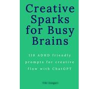 Creative Sparks for Busy Brains: 110 ADHD-friendly prompts for creative flow with ChatGPT