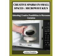 CREATIVE SPARKS IN SMALL SPACES : MICROWAVE KILN: Unlocking Creative Possibilities in Microwave Ceramics