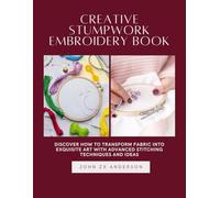 Creative Stumpwork Embroidery Book: Discover How to Transform Fabric into Exquisite Art with Advanced Stitching Techniques and Ideas