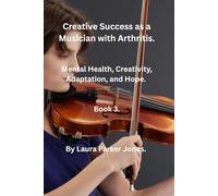 Creative Success as a Musician with Arthritis. Book 3: Mental health, creativity, adaptation and hope. (Living With Arthritis as a Musician.)