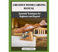 CREATIVE WOOD CARVING MANUAL: Essential Techniques for Beginners and Beyond