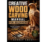 CREATIVE WOOD CARVING MANUAL FOR BEGINNERS: Essential Techniques for Beginners and Beyond