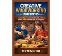 CREATIVE WOODWORKING FOR TEENS: A Hands-On Beginner Guide to Building Skills, Confidence, and Real Projects with Simple Tools for young adults