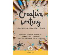 Creative Writing Elementary Teachers' Guide: Spark Your students' Imagination, Unleash Their Creativity, Create Unforgettable Stories Together