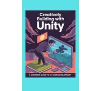 CREATIVELY BUILDING WITH UNITY: A Complete Guide to C# Game Development