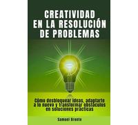 Creatividad en la resolución de problemas: Cómo desbloquear ideas, adaptarte a lo nuevo y transformar obstáculos en soluciones prácticas