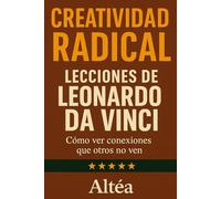 CREATIVIDAD RADICAL Lecciones de Leonardo da Vinci: Cómo ver conexiones que otros no ven (Lecciones Eternas)