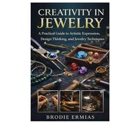 CREATIVITY IN JEWELRY: A Practical Guide to Artistic Expression, Design Thinking, and Jewelry Techniques