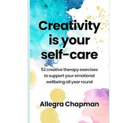 Creativity Is Your Self-Care: 52 creative therapy exercises to support your emotional wellbeing all year round