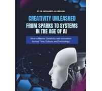 CREATIVITY UNLEASHED FROM SPARKS TO SYSTEMS IN THE AGE OF AI: How to Master Creativity and Innovation Across Time, Culture, and Technology