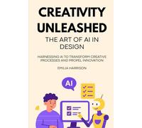 Creativity Unleashed: The Art of AI in Design: Harnessing AI to Transform Creative Processes and Propel Innovation