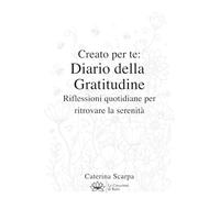 Creato per te: Diario della Gratitudine: Riflessioni quotidiane per ritrovare la serenità