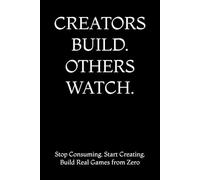 CREATORS BUILD. OTHERS WATCH.: Stop Consuming. Start Creating. Build Real Games from Zero