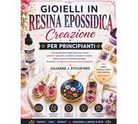CREAZIONE DI GIOIELLI IN RESINA EPOSSIDICA PER PRINCIPIANTI: Una guida passo passo per creare splendidi orecchini, ciondoli e oggetti in resina fatti ... consigli di sicurezza e idee per progetti.