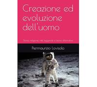 Creazione ed evoluzione dell'uomo: Storia, religione, miti, leggende e teorie alternative (L'uomo tra storia, scienza, mito, memoria ancestrale e riti magici)