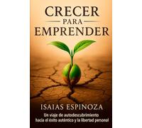 Crecer para Emprender: Un viaje de autodescubrimiento hacia el éxito auténtico y la libertad personal