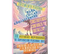 Crecimiento Personal para Chicas Adolescentes Construyendo Confianza y Fortaleza: 11 Historias Inspiradoras de Superación Personal que Fomentan la Autoestima y la Mentalidad de Crecimiento