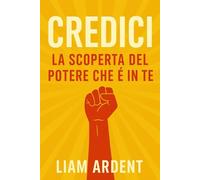 Credici: La Scoperta del Potere che È in Te: Come superare le paure, credere in sé stessi e trasformare la propria vita con azioni semplici e potenti (Vincere Dentro - La Collana del Risveglio)