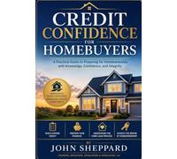 Credit Confidence for Homebuyers: A Practical Guide to Preparing for Homeownership with Knowledge, Confidence, and Integrity