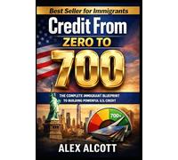 Credit From Zero to 700: The Complete Immigrant Blueprint to Building Powerful U.S. Credit