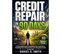 CREDIT REPAIR IN 90 DAYS: A Plain-English Guide to Rebuilding Your Credit Score, Reclaiming Your Financial Future, and Taking Back Control at Any Age