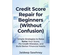 Credit Score Repair for Beginners: Simple Strategies to Raise Your Score, Remove Negative Items, and Build Better Financial Habits - Even If You're Starting from Zero