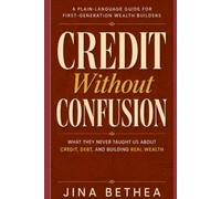 CREDIT WITHOUT CONFUSION: What They Never Taught Us About Credit, Debt, and Building Real Wealth A Plain-Language Guide for First-Generation Wealth Builders