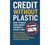 Credit Without Plastic: How to Build Your Credit Without a Credit: Proven Strategies to Boost Your Credit Score, Manage Your Finances, and Achieve Financial Freedom Without Borrowing on Credit Cards