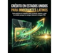 CRÉDITO EN ESTADOS UNIDOS PARA INMIGRANTES LATINOS: Guía práctica en español para construir, reparar y usar tu crédito aunque no tengas historial o tengas ITIN