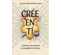 Cree en ti: Libérate del pasado y conquista tu futuro