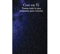 Cree en Ti: Tienes Todo lo que Necesitas para Triunfar Ahora y Siempre