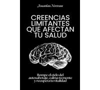 Creencias limitantes que afectan tu salud: Rompe el ciclo del autosabotaje, calma tu mente y recupera tu vitalidad