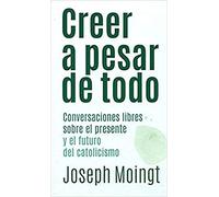 Creer a pesar de Todo: Conversaciones libres sobre el presente y el futuro del catolicismo: 2 (Testimonios)