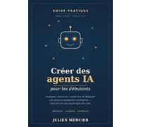 Créer des agents IA pour les débutants: Analyser, concevoir, construire et déployer vos propres assistants intelligents, sans écrire une ligne de code