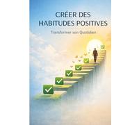 Créer des Habitudes Positives - Transformer son Quotidien: Reprogrammez votre esprit, construisez une discipline solide et installez des routines qui transformeront votre vie jour après jour .