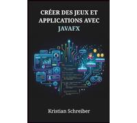 CRÉER DES JEUX ET APPLICATIONS AVEC JAVAFX: Un Guide du Développeur pour les Logiciels de Bureau, la Conception d'Interfaces Interactives et la Programmation 2D en Java