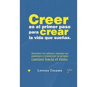 Creer es el primer paso para crear la vida que sueñas.: Descubre tus talentos, impulsa tus pasiones y construye tu propio camino hacia el éxito.