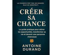 créer sa chance: le guide pratique pour attirer les opportunités transformer sa vie et devenir une personne chanceuse