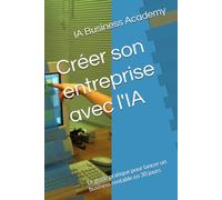 Créer son entreprise avec l'IA: Le guide pratique pour lancer un business rentable en 30 jours