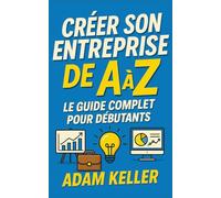 Créer son Entreprise de A à Z: Le guide complet pour débutants (Entrepreneuriat de A à Z)