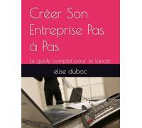 Créer Son Entreprise Pas à Pas: Le guide complet pour se lancer