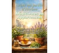 Créer un Jardin d’Herbes Médicinales en Appartement: De la graine à la tisane : cultivez votre pharmacie naturelle sur votre rebord de fenêtre