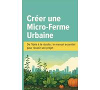 Créer une Micro-Ferme Urbaine: De l’idée à la récolte : le manuel essentiel pour réussir son projet