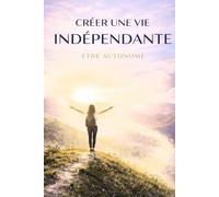 Créer une Vie Indépendante - Être Autonome: Développez votre confiance, votre autonomie et votre liberté personnelle pour prendre vos propres ... et créer la vie qui vous ressemble .