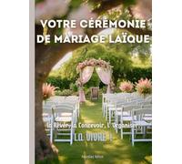 Créez VOTRE Cérémonie de MARIAGE LAÏQUE: la Rêver, la Concevoir, l 'Organiser, LA VIVRE !
