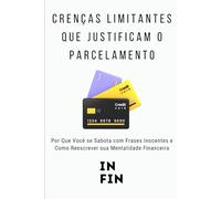 Crenças Limitantes que Justificam o Parcelamento: Por Que Você se Sabota com Frases Inocentes e Como Reescrever sua Mentalidade Financeira