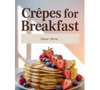 Crêpes For Breakfast: Elegant, Sweet & Savory Crêpe Recipes to Start Your Morning Right (The Ultimate Breakfast Recipes Collection)
